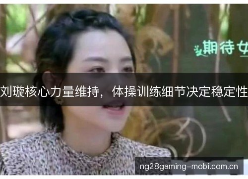 刘璇核心力量维持,体操训练细节决定稳定性 刘璇核心力量维持,体操训练细节决定稳定性